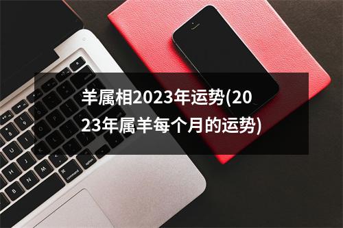 羊属相2023年运势(2023年属羊每个月的运势)