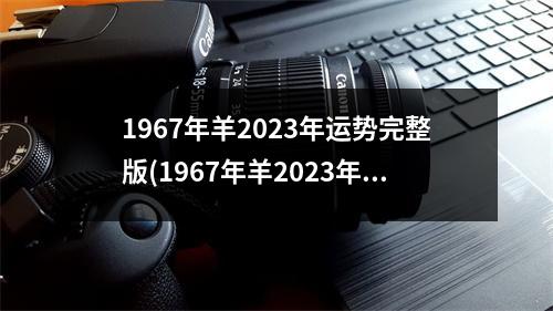 1967年羊2023年运势完整版(1967年羊2023年运势完整版三月二十二卯时来说)