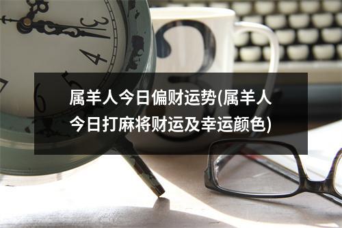 属羊人今日偏财运势(属羊人今日打麻将财运及幸运颜色)