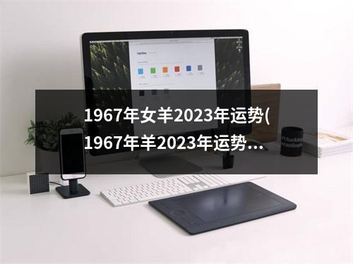 1967年女羊2023年运势(1967年羊2023年运势完整版三月二十二卯时来说)