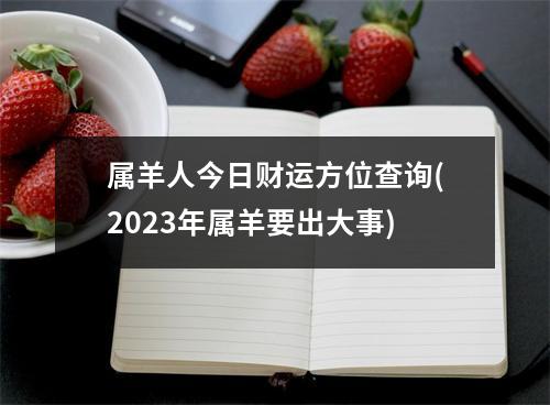 属羊人今日财运方位查询(2023年属羊要出大事)