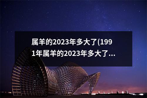 属羊的2023年多大了(1991年属羊的2023年多大了)