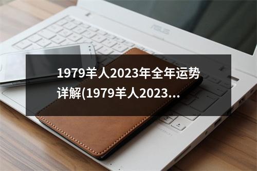 1979羊人2023年全年运势详解(1979羊人2023年全年运势详解麦玲玲)