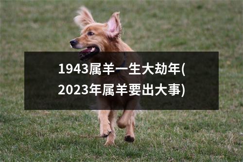 1943属羊一生大劫年(2023年属羊要出大事)