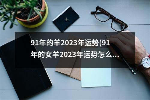 91年的羊2023年运势(91年的女羊2023年运势怎么样)