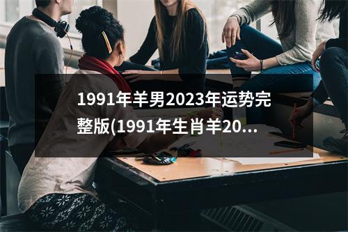 1991年羊男2023年运势完整版(1991年生肖羊2023年运势大全)