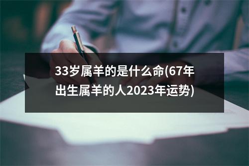 33岁属羊的是什么命(67年出生属羊的人2023年运势)