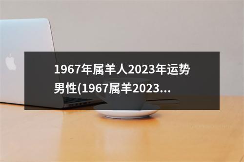 1967年属羊人2023年运势男性(1967属羊2023难熬的一年)