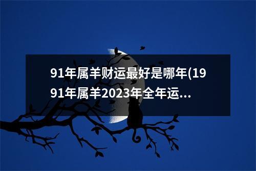 91年属羊财运好是哪年(1991年属羊2023年全年运势)