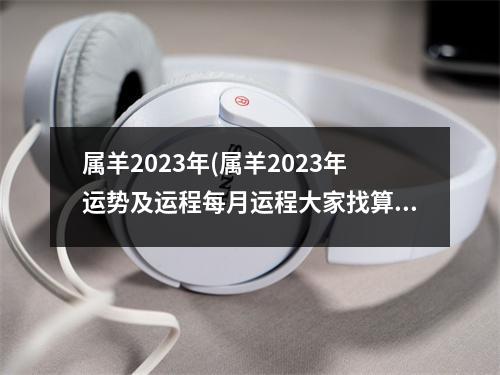 属羊2023年(属羊2023年运势及运程每月运程大家找算命网)