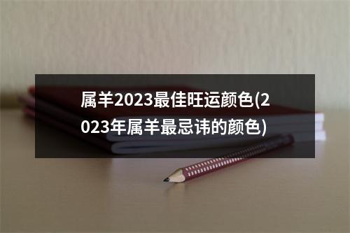 属羊2023佳旺运颜色(2023年属羊忌讳的颜色)