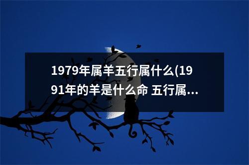 1979年属羊五行属什么(1991年的羊是什么命 五行属什么)