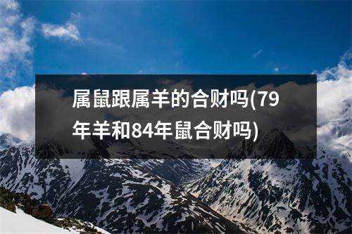 属鼠跟属羊的合财吗(79年羊和84年鼠合财吗)