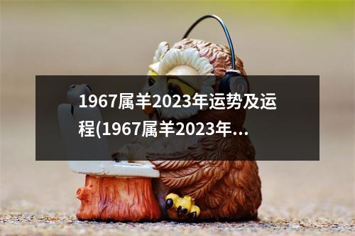 1967属羊2023年运势及运程(1967属羊2023年运势及运程贵人属)