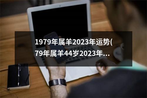 1979年属羊2023年运势(79年属羊44岁2023年婚姻运势)