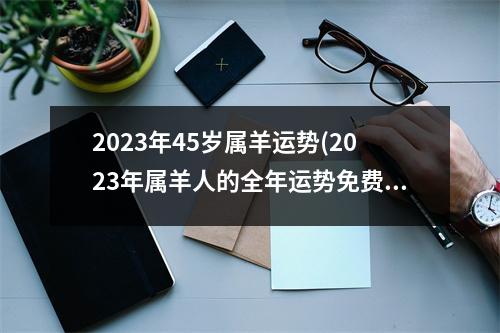 2023年45岁属羊运势(2023年属羊人的全年运势免费)