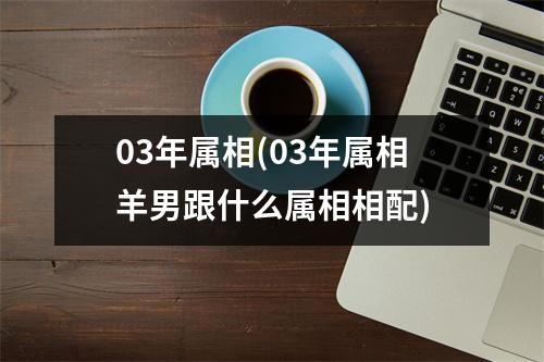 03年属相(03年属相羊男跟什么属相相配)