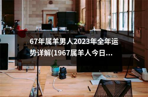 67年属羊男人2023年全年运势详解(1967属羊人今日财运方位)