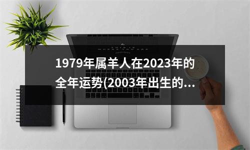 1979年属羊人在2023年的全年运势(2003年出生的羊在2023年的运势)