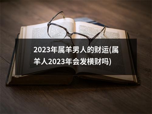 2023年属羊男人的财运(属羊人2023年会发横财吗)