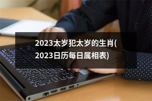 2023太岁犯太岁的生肖(2023日历每日属相表)