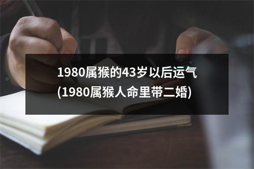 1980属猴的43岁以后运气(1980属猴人命里带二婚)