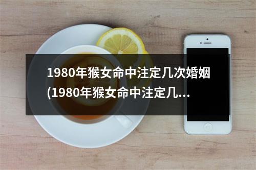 1980年猴女命中注定几次婚姻(1980年猴女命中注定几次婚姻命里有婚姻吗)