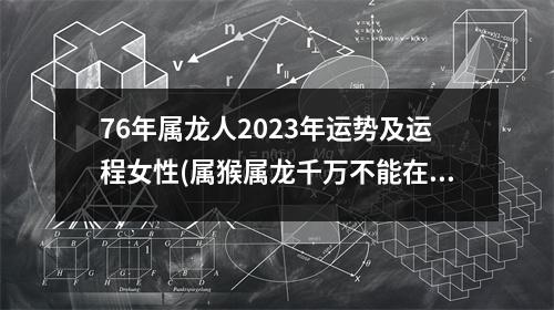 76年属龙人2023年运势及运程女性(属猴属龙千万不能在一起)