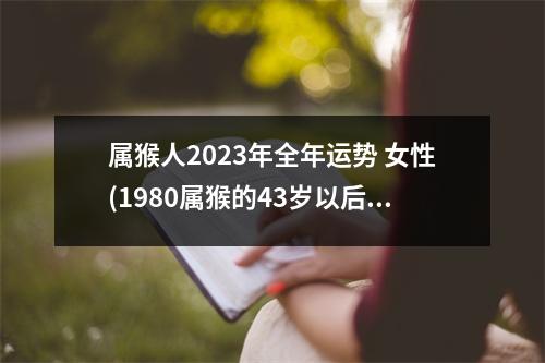 属猴人2023年全年运势 女性(1980属猴的43岁以后运气)