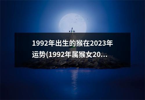 1992年出生的猴在2023年运势(1992年属猴女2023年全年运程)