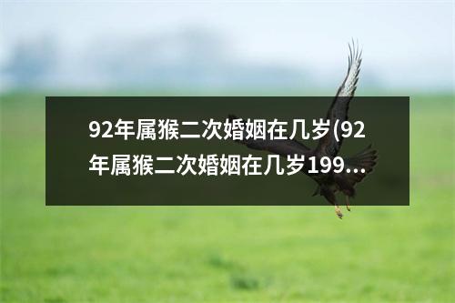 92年属猴二次婚姻在几岁(92年属猴二次婚姻在几岁1994年结婚好)