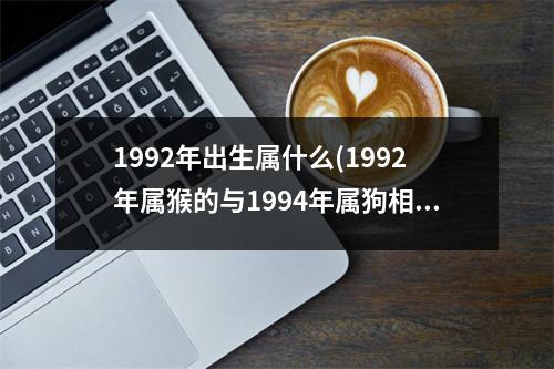 1992年出生属什么(1992年属猴的与1994年属狗相配吗)