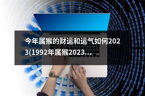 今年属猴的财运和运气如何2023(1992年属猴2023年运势完整版)