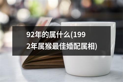 92年的属什么(1992年属猴佳婚配属相)