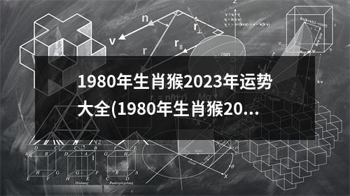 1980年生肖猴2023年运势大全(1980年生肖猴2023年运势大全女)