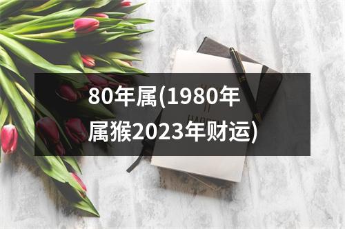 80年属(1980年属猴2023年财运)