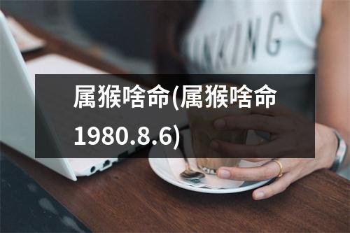 属猴啥命(属猴啥命1980.8.6)