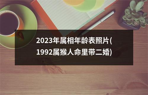 2023年属相年龄表照片(1992属猴人命里带二婚)