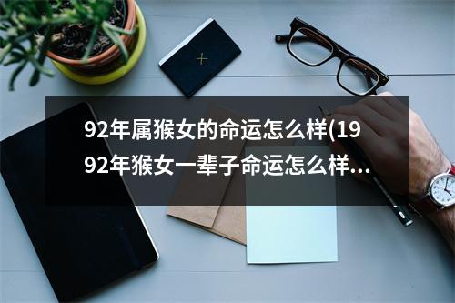 92年属猴女的命运怎么样(1992年猴女一辈子命运怎么样)