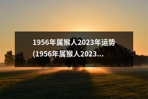 1956年属猴人2023年运势(1956年属猴人2023年运势运程男性每月)