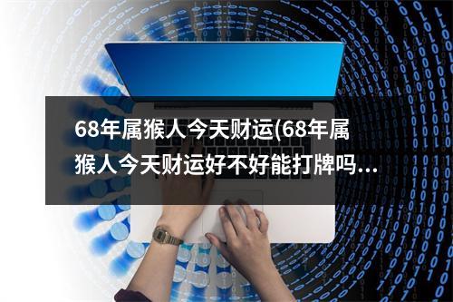 68年属猴人今天财运(68年属猴人今天财运好不好能打牌吗)