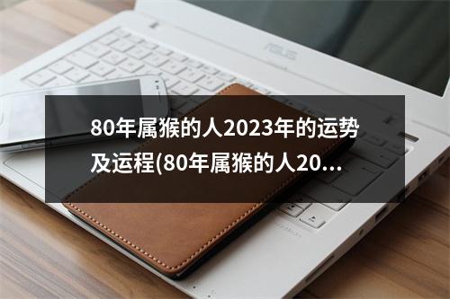 80年属猴的人2023年的运势及运程(80年属猴的人2023年的运势及运程穿什么颜色的衣服)