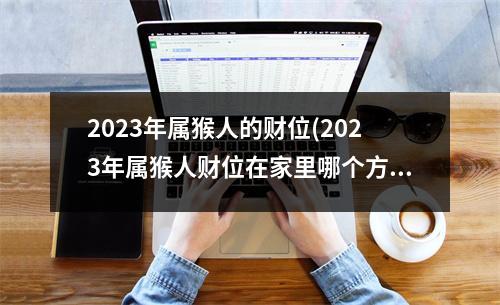 2023年属猴人的财位(2023年属猴人财位在家里哪个方向)