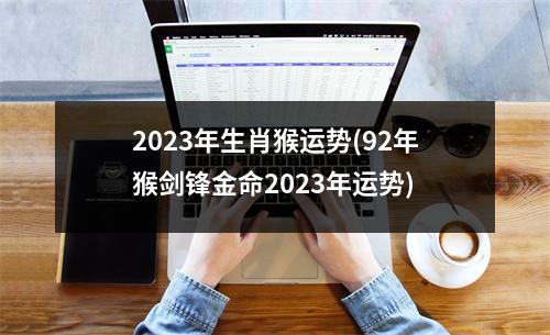 2023年生肖猴运势(92年猴剑锋金命2023年运势)