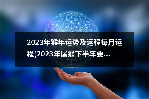 2023年猴年运势及运程每月运程(2023年属猴下半年要出大事)