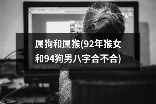 属狗和属猴(92年猴女和94狗男八字合不合)