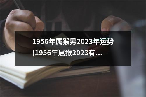 1956年属猴男2023年运势(1956年属猴2023有大难之事)