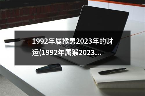 1992年属猴男2023年的财运(1992年属猴2023年运势及运程)