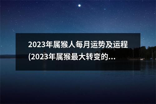 2023年属猴人每月运势及运程(2023年属猴大转变的一年吗)