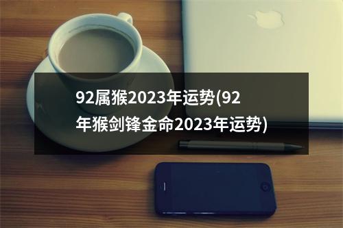 92属猴2023年运势(92年猴剑锋金命2023年运势)